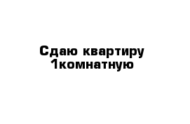 Сдаю квартиру 1комнатную